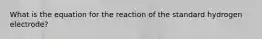 What is the equation for the reaction of the standard hydrogen electrode?