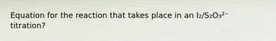Equation for the reaction that takes place in an I₂/S₂O₃²⁻ titration?