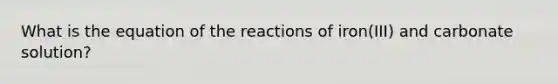 What is the equation of the reactions of iron(III) and carbonate solution?