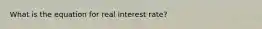 What is the equation for real interest rate?