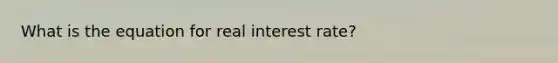 What is the equation for real interest rate?