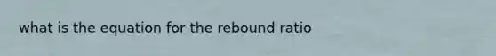 what is the equation for the rebound ratio