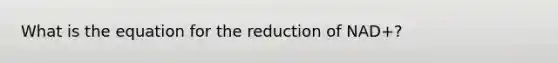 What is the equation for the reduction of NAD+?