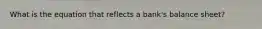 What is the equation that reflects a bank's balance sheet?