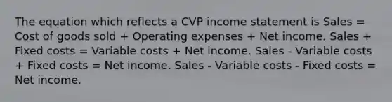 The equation which reflects a CVP income statement is Sales = Cost of goods sold + Operating expenses + Net income. Sales + Fixed costs = Variable costs + Net income. Sales - Variable costs + Fixed costs = Net income. Sales - Variable costs - Fixed costs = Net income.