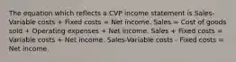 The equation which reflects a CVP income statement is Sales-Variable costs + Fixed costs = Net income. Sales = Cost of goods sold + Operating expenses + Net income. Sales + Fixed costs = Variable costs + Net income. Sales-Variable costs - Fixed costs = Net income.