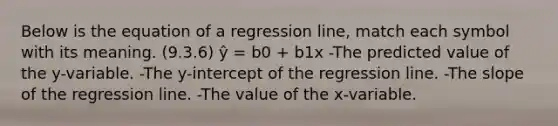 Below is the equation of a regression line, match each symbol with its meaning. (9.3.6) ŷ = b0 + b1x -The predicted value of the y-variable. -The y-intercept of the regression line. -The slope of the regression line. -The value of the x-variable.