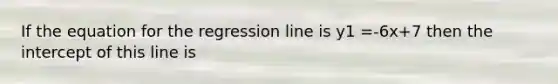 If the equation for the regression line is y1 =-6x+7 then the intercept of this line is