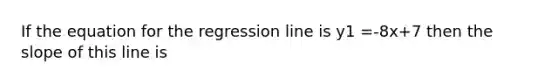 If the equation for the regression line is y1 =-8x+7 then the slope of this line is