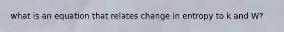 what is an equation that relates change in entropy to k and W?