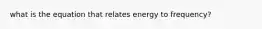 what is the equation that relates energy to frequency?