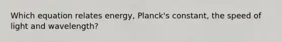 Which equation relates energy, Planck's constant, the speed of light and wavelength?