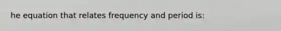 he equation that relates frequency and period is: