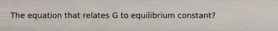 The equation that relates G to equilibrium constant?