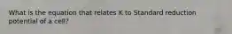 What is the equation that relates K to Standard reduction potential of a cell?