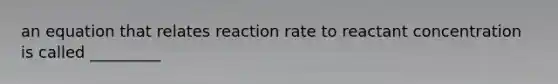 an equation that relates reaction rate to reactant concentration is called _________