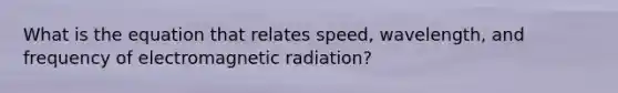 What is the equation that relates speed, wavelength, and frequency of electromagnetic radiation?