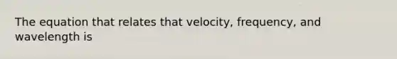 The equation that relates that velocity, frequency, and wavelength is