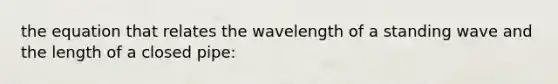 the equation that relates the wavelength of a standing wave and the length of a closed pipe: