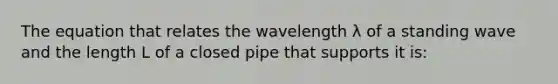 The equation that relates the wavelength λ of a standing wave and the length L of a closed pipe that supports it is: