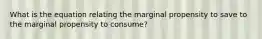 What is the equation relating the marginal propensity to save to the marginal propensity to consume?