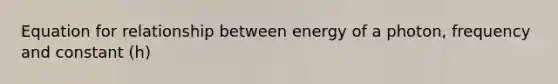 Equation for relationship between energy of a photon, frequency and constant (h)