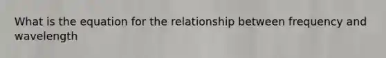 What is the equation for the relationship between frequency and wavelength