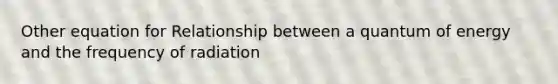 Other equation for Relationship between a quantum of energy and the frequency of radiation