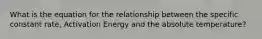 What is the equation for the relationship between the specific constant rate, Activation Energy and the absolute temperature?