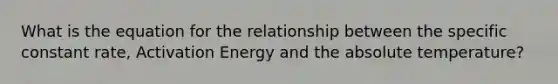 What is the equation for the relationship between the specific constant rate, Activation Energy and the absolute temperature?