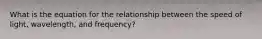 What is the equation for the relationship between the speed of light, wavelength, and frequency?