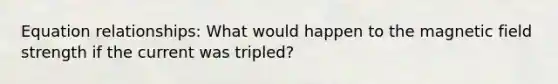 Equation relationships: What would happen to the magnetic field strength if the current was tripled?