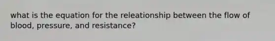 what is the equation for the releationship between the flow of blood, pressure, and resistance?