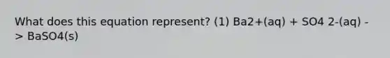 What does this equation represent? (1) Ba2+(aq) + SO4 2-(aq) -> BaSO4(s)