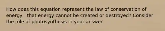 How does this equation represent the law of conservation of energy—that energy cannot be created or destroyed? Consider the role of photosynthesis in your answer.