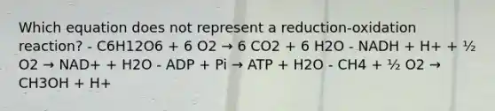 Which equation does not represent a reduction-oxidation reaction? - C6H12O6 + 6 O2 → 6 CO2 + 6 H2O - NADH + H+ + ½ O2 → NAD+ + H2O - ADP + Pi → ATP + H2O - CH4 + ½ O2 → CH3OH + H+