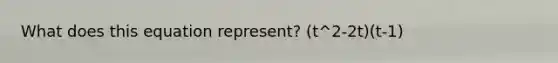 What does this equation represent? (t^2-2t)(t-1)