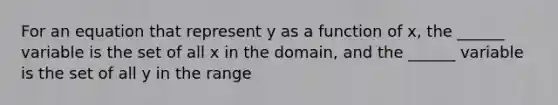 For an equation that represent y as a function of x, the ______ variable is the set of all x in the domain, and the ______ variable is the set of all y in the range