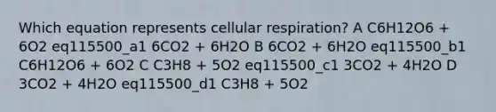 Which equation represents cellular respiration? A C6H12O6 + 6O2 eq115500_a1 6CO2 + 6H2O B 6CO2 + 6H2O eq115500_b1 C6H12O6 + 6O2 C C3H8 + 5O2 eq115500_c1 3CO2 + 4H2O D 3CO2 + 4H2O eq115500_d1 C3H8 + 5O2