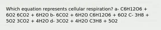 Which equation represents cellular respiration? a- C6H12O6 + 6O2 6CO2 + 6H2O b- 6CO2 + 6H2O C6H12O6 + 6O2 C- 3H8 + 5O2 3CO2 + 4H2O d- 3CO2 + 4H2O C3H8 + 5O2