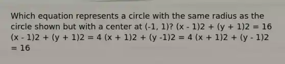 Which equation represents a circle with the same radius as the circle shown but with a center at (-1, 1)? (x - 1)2 + (y + 1)2 = 16 (x - 1)2 + (y + 1)2 = 4 (x + 1)2 + (y -1)2 = 4 (x + 1)2 + (y - 1)2 = 16