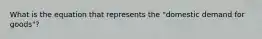 What is the equation that represents the "domestic demand for goods"?