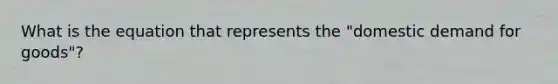 What is the equation that represents the "domestic demand for goods"?