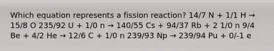 Which equation represents a fission reaction? 14/7 N + 1/1 H → 15/8 O 235/92 U + 1/0 n → 140/55 Cs + 94/37 Rb + 2 1/0 n 9/4 Be + 4/2 He → 12/6 C + 1/0 n 239/93 Np → 239/94 Pu + 0/-1 e