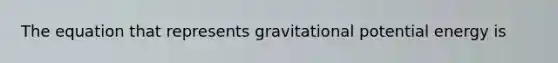 The equation that represents gravitational potential energy is