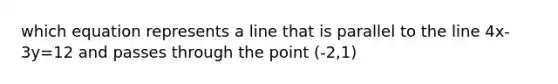 which equation represents a line that is parallel to the line 4x-3y=12 and passes through the point (-2,1)