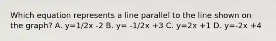 Which equation represents a line parallel to the line shown on the graph? A. y=1/2x -2 B. y= -1/2x +3 C. y=2x +1 D. y=-2x +4