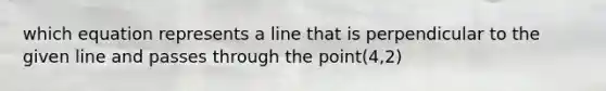 which equation represents a line that is perpendicular to the given line and passes through the point(4,2)