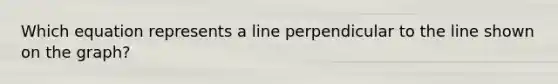 Which equation represents a line perpendicular to the line shown on the graph?