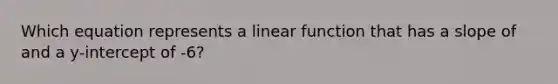 Which equation represents a linear function that has a slope of and a y-intercept of -6?